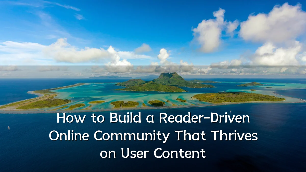 How to Build a Reader-Driven Online Community That Thrives on User Content