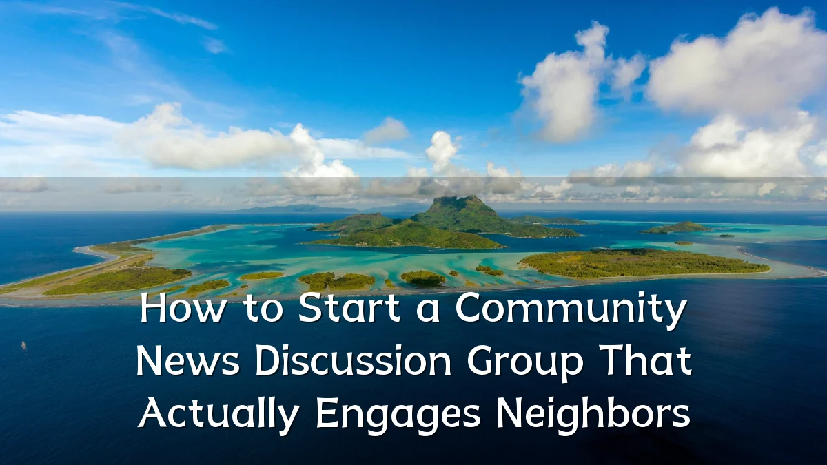 How to Start a Community News Discussion Group That Actually Engages Neighbors