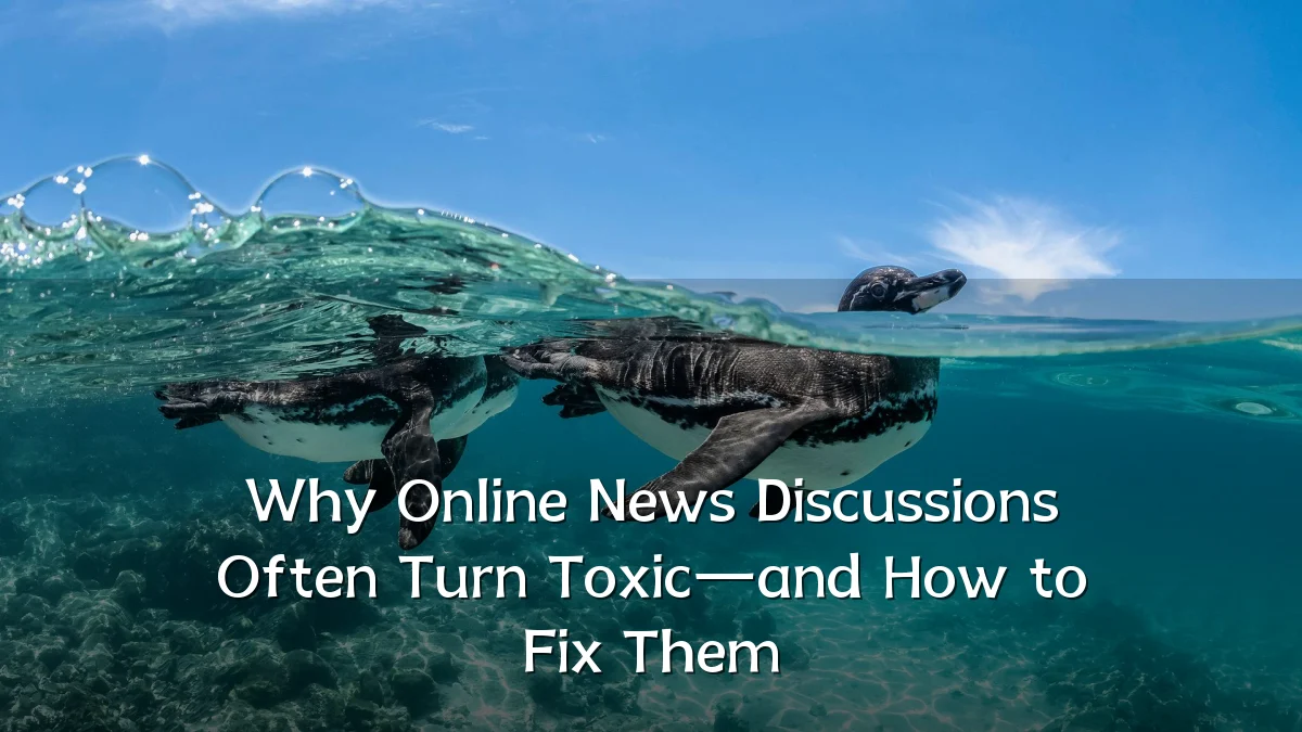 Why Online News Discussions Often Turn Toxic—and How to Fix Them