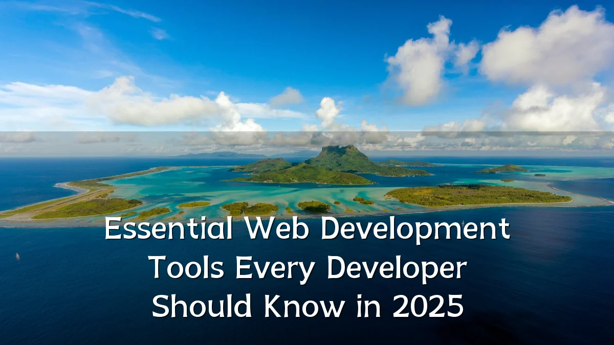 Essential Web Development Tools Every Developer Should Know in 2025