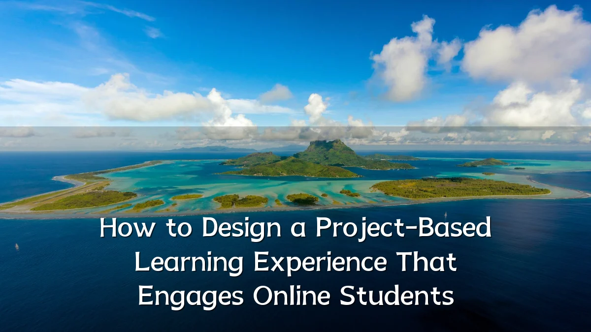 How to Design a Project-Based Learning Experience That Engages Online Students